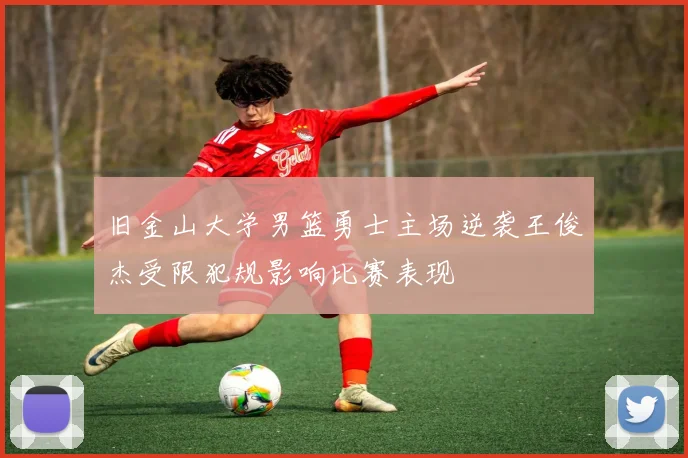 旧金山大学男篮勇士主场逆袭王俊杰受限犯规影响比赛表现