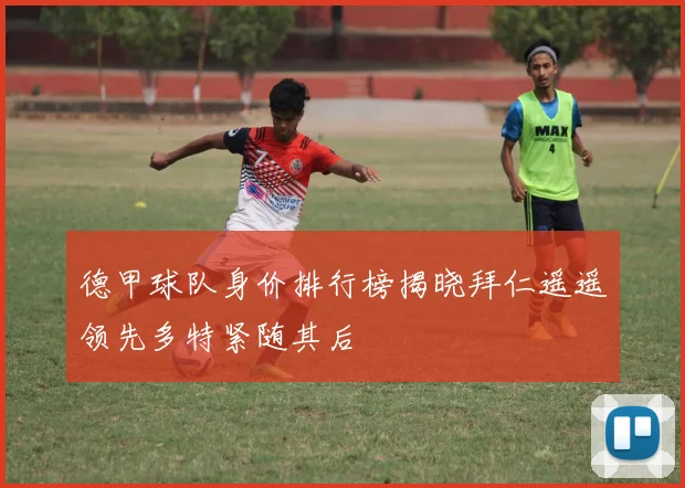 德甲球队身价排行榜揭晓拜仁遥遥领先多特紧随其后