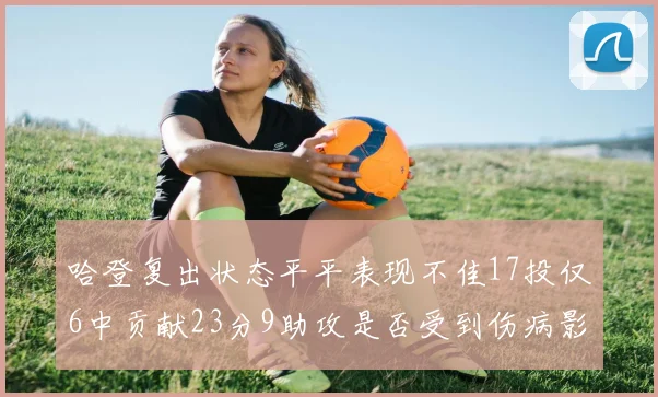 哈登复出状态平平表现不佳17投仅6中贡献23分9助攻是否受到伤病影响