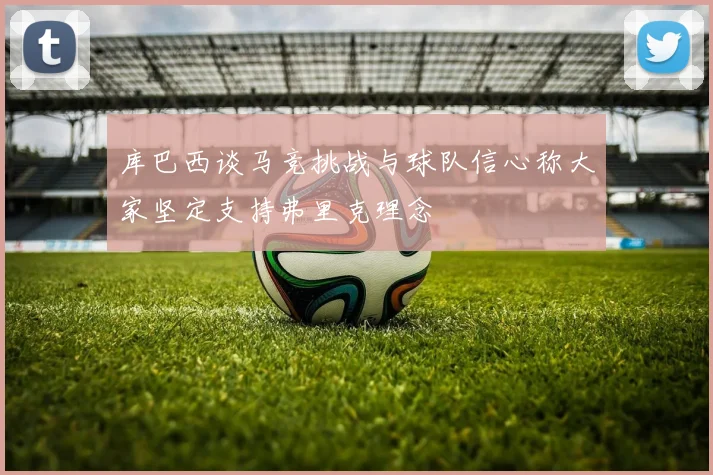 库巴西谈马竞挑战与球队信心称大家坚定支持弗里克理念