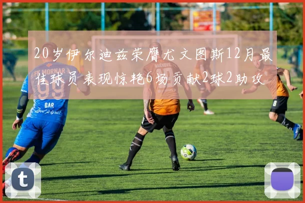 20岁伊尔迪兹荣膺尤文图斯12月最佳球员表现惊艳6场贡献2球2助攻