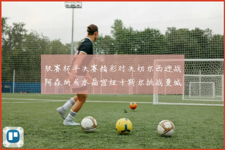 联赛杯半决赛精彩对决切尔西迎战阿森纳或水晶宫纽卡斯尔挑战曼城