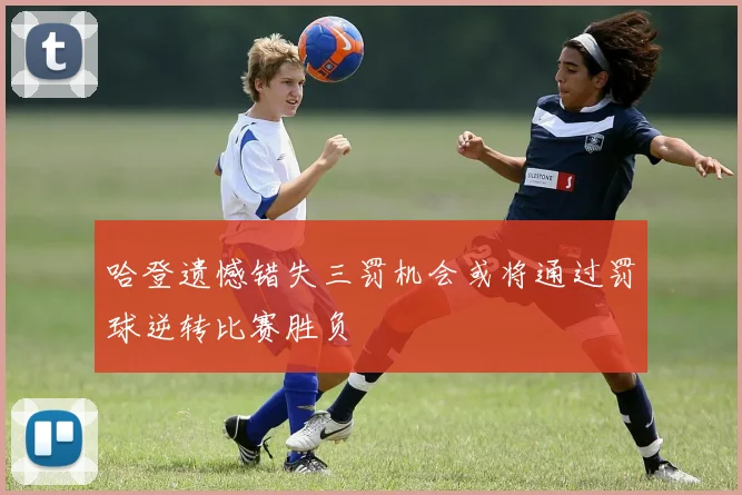 哈登遗憾错失三罚机会或将通过罚球逆转比赛胜负