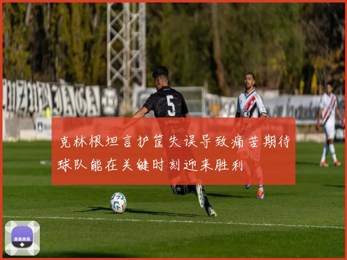 克林根坦言护筐失误导致痛苦期待球队能在关键时刻迎来胜利