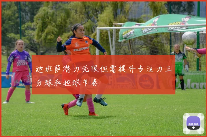 迪班萨潜力无限但需提升专注力三分球和控球节奏