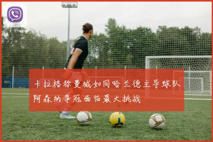 卡拉格称曼城如同哈兰德主导球队阿森纳争冠面临最大挑战